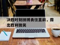 乐鱼体育vip注册-决胜时刻拼搏勇往直前，露出胜利微笑